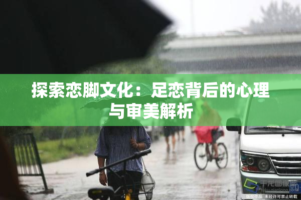 探索恋脚文化：足恋背后的心理与审美解析