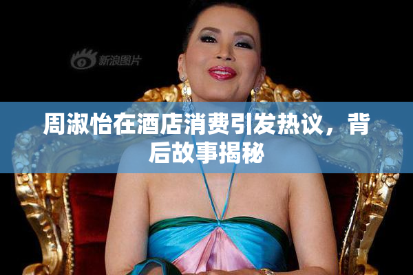 周淑怡在酒店消费引发热议，背后故事揭秘