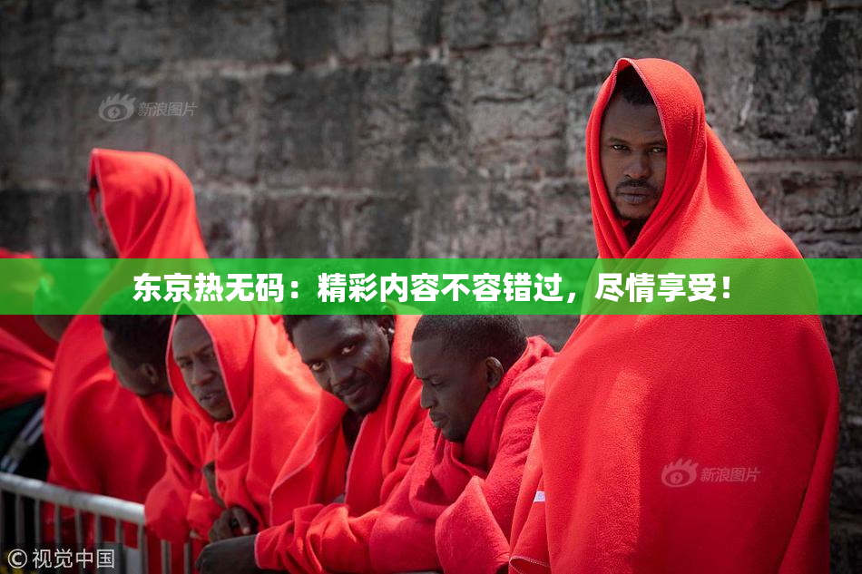 东京热无码：精彩内容不容错过，尽情享受！