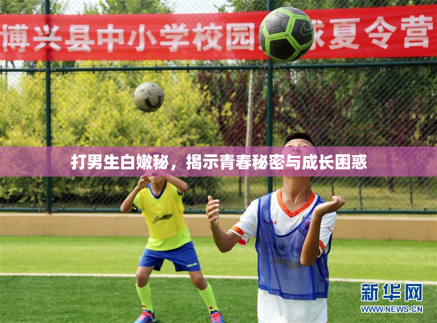 打男生白嫩秘，揭示青春秘密与成长困惑