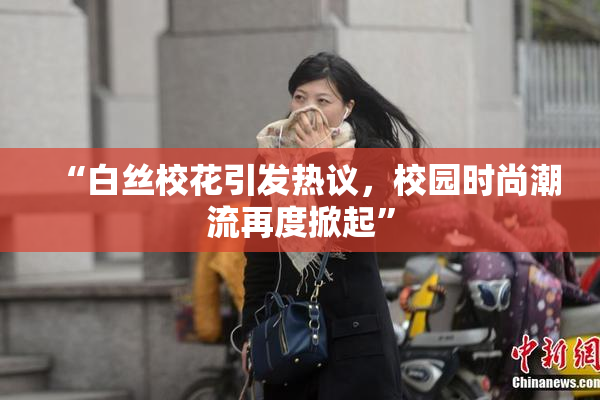“白丝校花引发热议，校园时尚潮流再度掀起”
