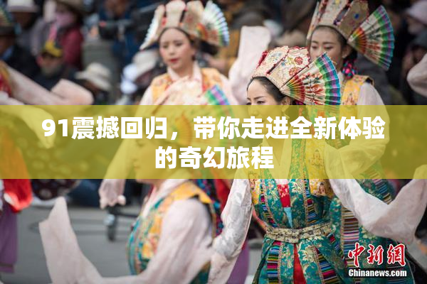 91震撼回归，带你走进全新体验的奇幻旅程