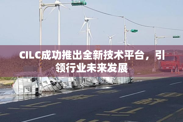 CILC成功推出全新技术平台，引领行业未来发展