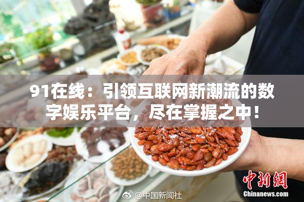 91在线：引领互联网新潮流的数字娱乐平台，尽在掌握之中！