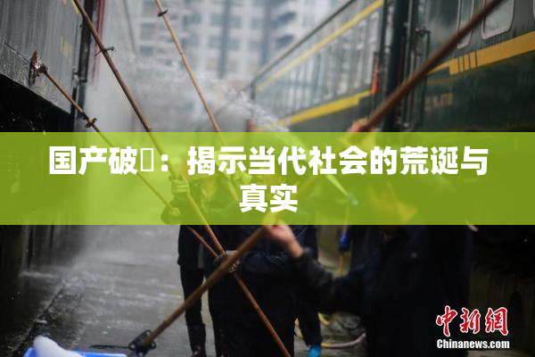 国产破處：揭示当代社会的荒诞与真实