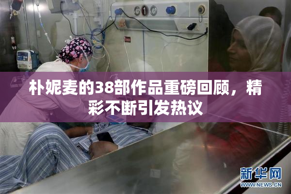 朴妮麦的38部作品重磅回顾，精彩不断引发热议