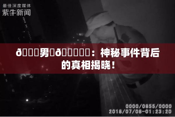 😚男‌🍌❌‌：神秘事件背后的真相揭晓！