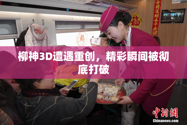 柳神3D遭遇重创，精彩瞬间被彻底打破