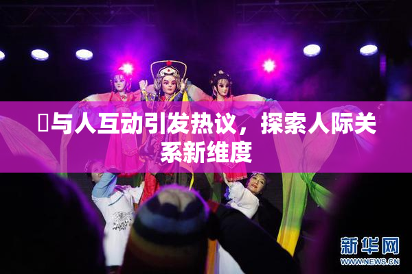 嘼与人互动引发热议，探索人际关系新维度
