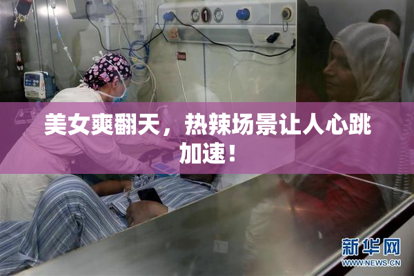 美女爽翻天，热辣场景让人心跳加速！