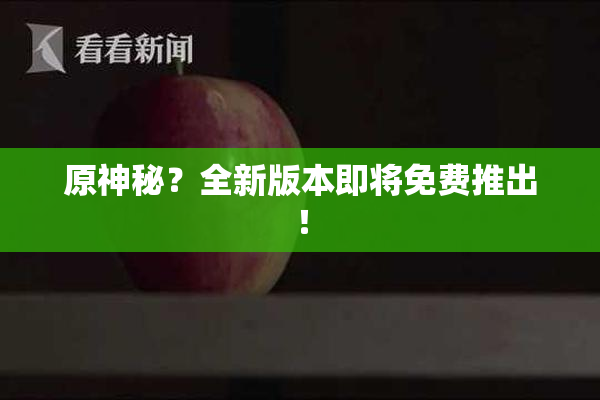 原神秘？全新版本即将免费推出！