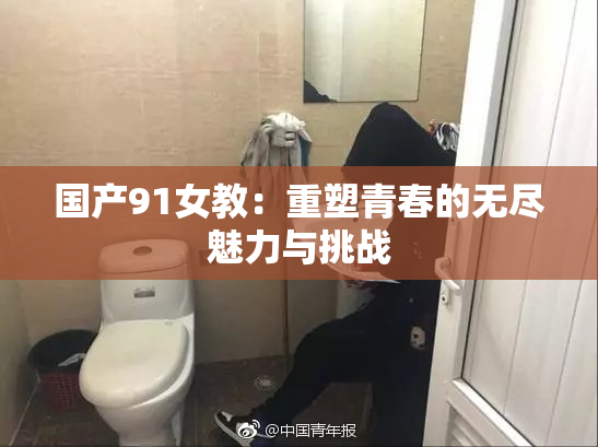 国产91女教：重塑青春的无尽魅力与挑战