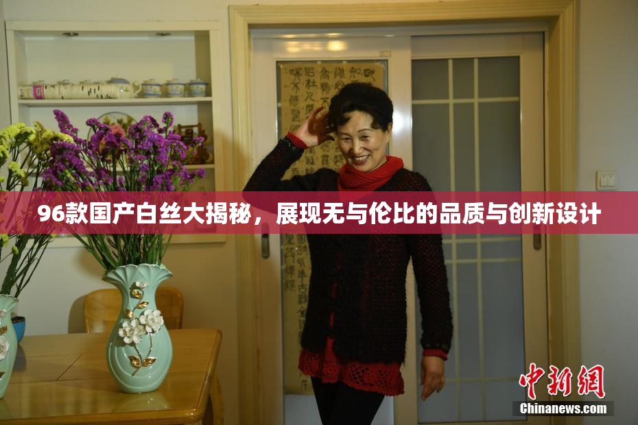 96款国产白丝大揭秘，展现无与伦比的品质与创新设计