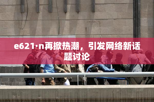 e621·n再掀热潮，引发网络新话题讨论
