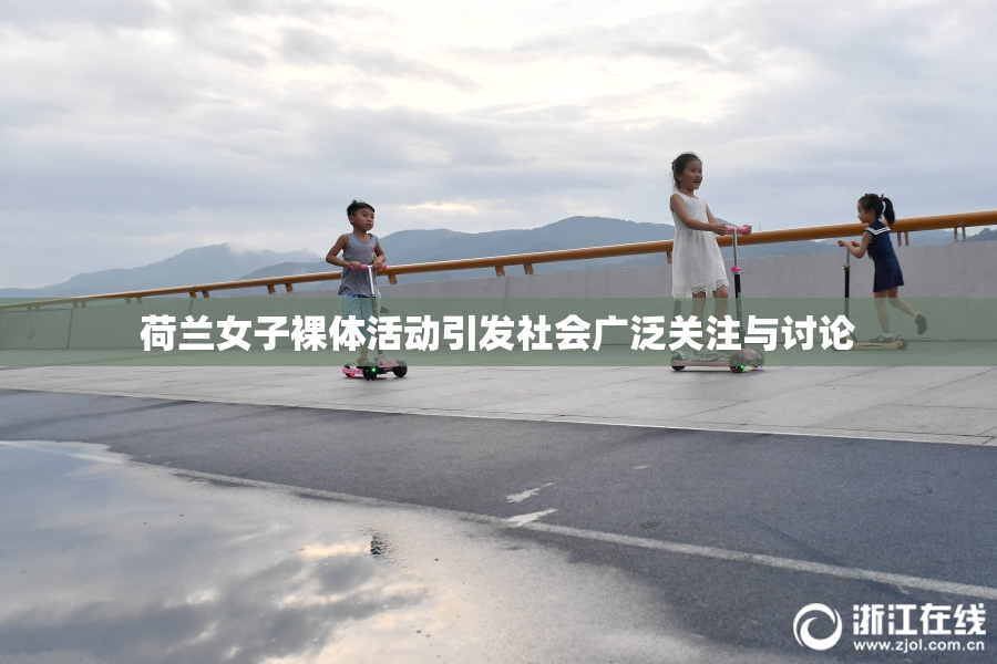 荷兰女子裸体活动引发社会广泛关注与讨论