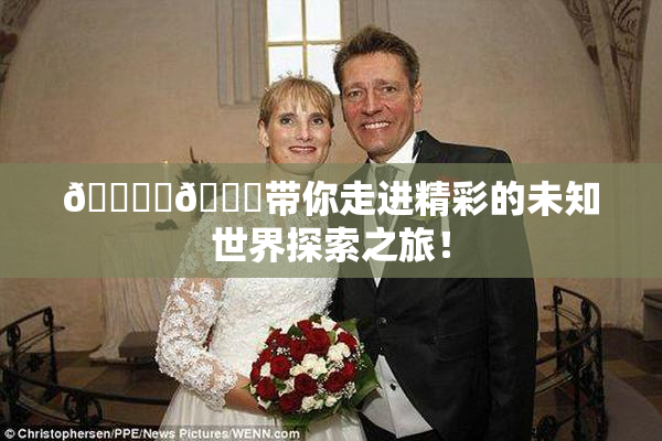 🔞‌🍌带你走进精彩的未知世界探索之旅！
