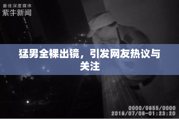 猛男全裸出镜，引发网友热议与关注