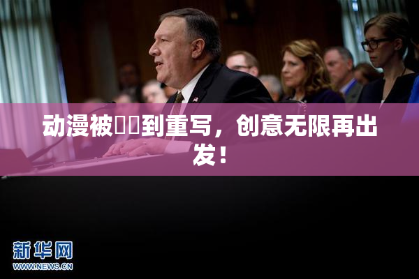 动漫被❌‌到重写，创意无限再出发！