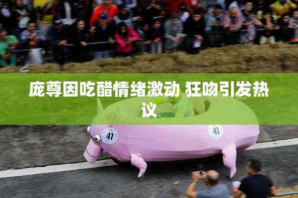 庞尊因吃醋情绪激动 狂吻引发热议