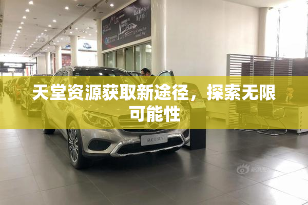 天堂资源获取新途径，探索无限可能性