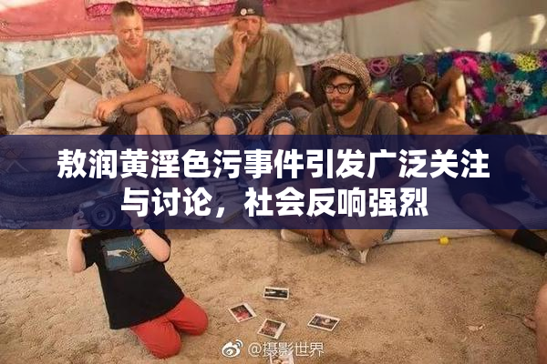 敖润黄淫色污事件引发广泛关注与讨论，社会反响强烈