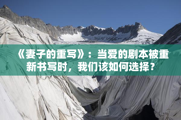 《妻子的重写》：当爱的剧本被重新书写时，我们该如何选择？