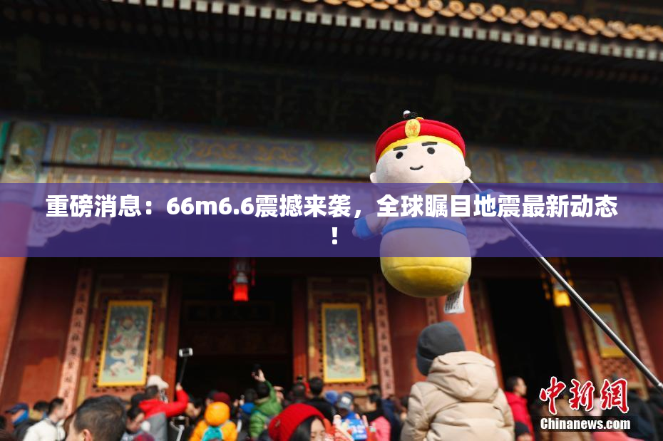 重磅消息：66m6.6震撼来袭，全球瞩目地震最新动态！