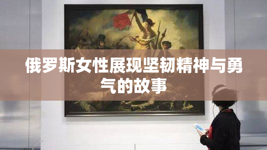俄罗斯女性展现坚韧精神与勇气的故事