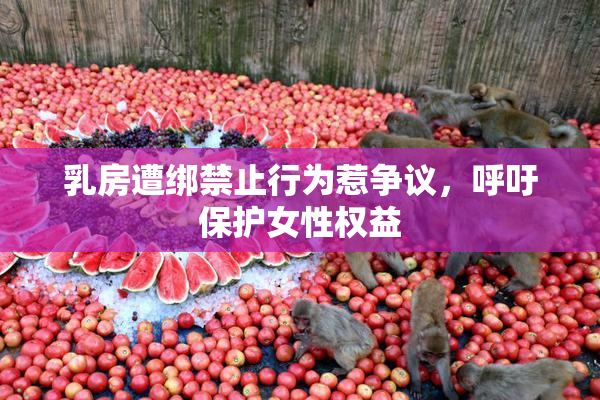 乳房遭绑禁止行为惹争议，呼吁保护女性权益