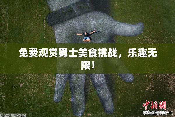 免费观赏男士美食挑战，乐趣无限！