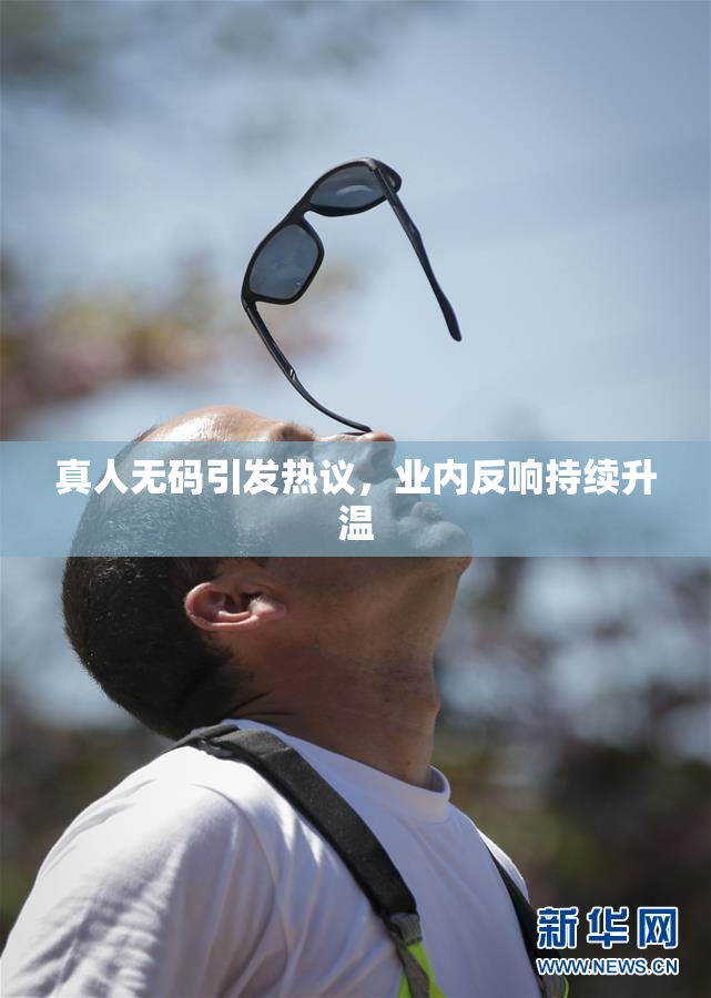 真人无码引发热议，业内反响持续升温