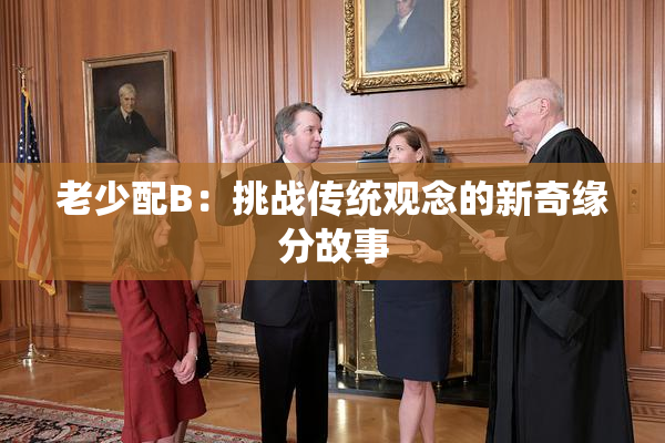 老少配B：挑战传统观念的新奇缘分故事