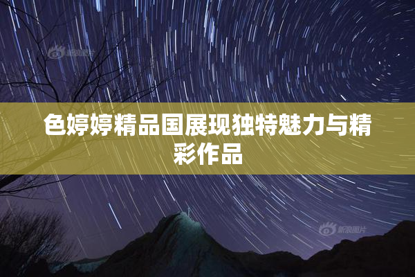 色婷婷精品国展现独特魅力与精彩作品