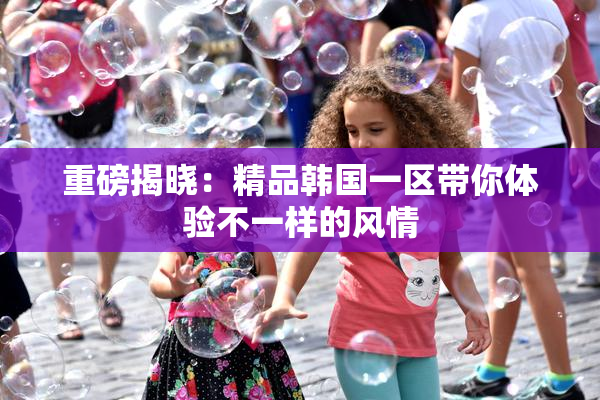 重磅揭晓：精品韩国一区带你体验不一样的风情