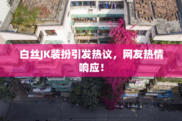 白丝JK装扮引发热议，网友热情响应！