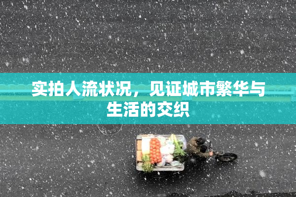 实拍人流状况，见证城市繁华与生活的交织