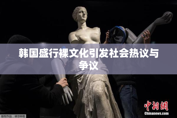 韩国盛行裸文化引发社会热议与争议