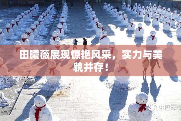 田曦薇展现惊艳风采，实力与美貌并存！