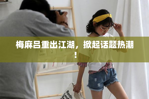 梅麻吕重出江湖，掀起话题热潮！