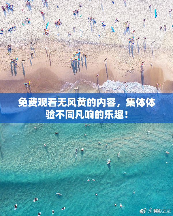 免费观看无风黄的内容，集体体验不同凡响的乐趣！