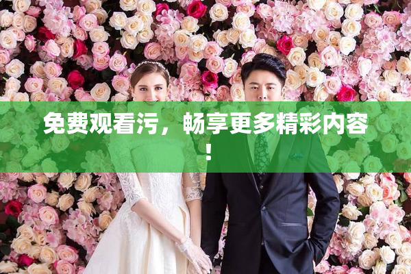 免费观看污，畅享更多精彩内容！