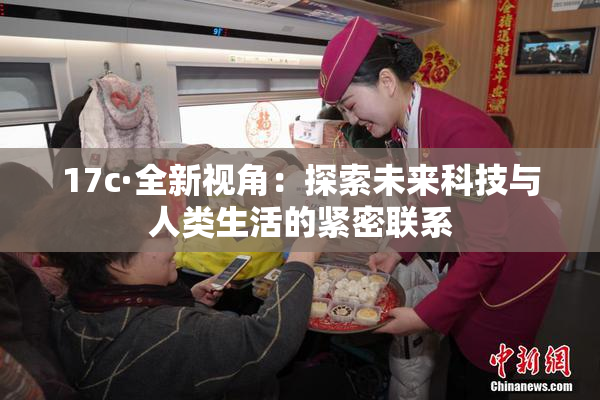 17c·全新视角：探索未来科技与人类生活的紧密联系