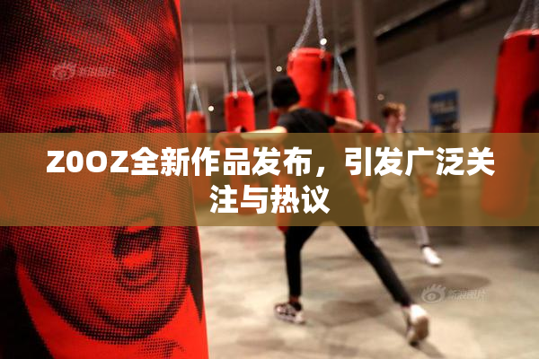 Z0OZ全新作品发布，引发广泛关注与热议