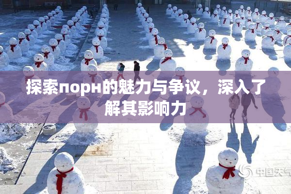 探索порн的魅力与争议，深入了解其影响力