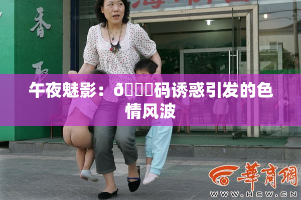 午夜魅影：🈚码诱惑引发的色情风波