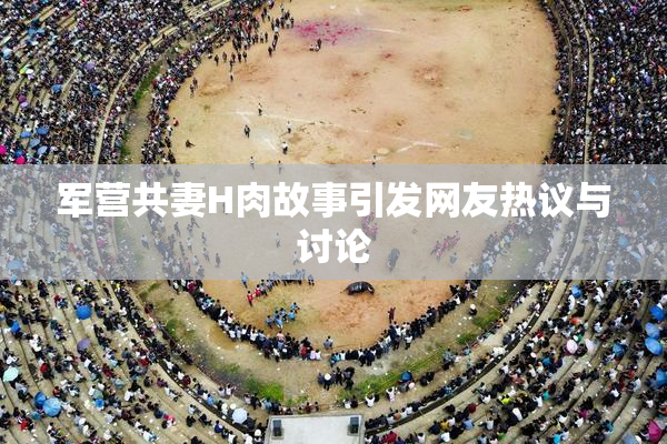 军营共妻H肉故事引发网友热议与讨论
