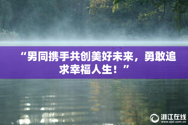 “男同携手共创美好未来，勇敢追求幸福人生！”