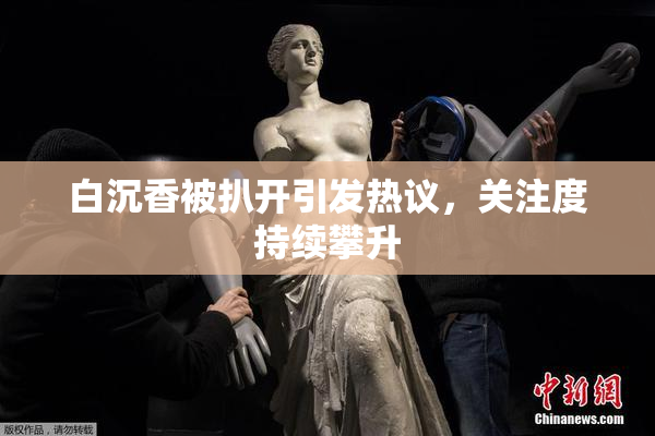 白沉香被扒开引发热议，关注度持续攀升