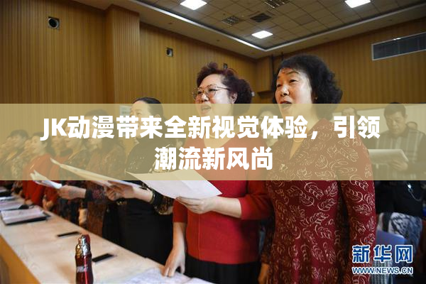 JK动漫带来全新视觉体验，引领潮流新风尚