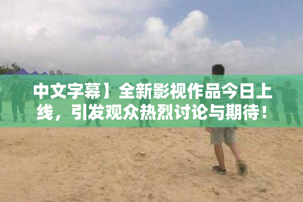 中文字幕】全新影视作品今日上线，引发观众热烈讨论与期待！